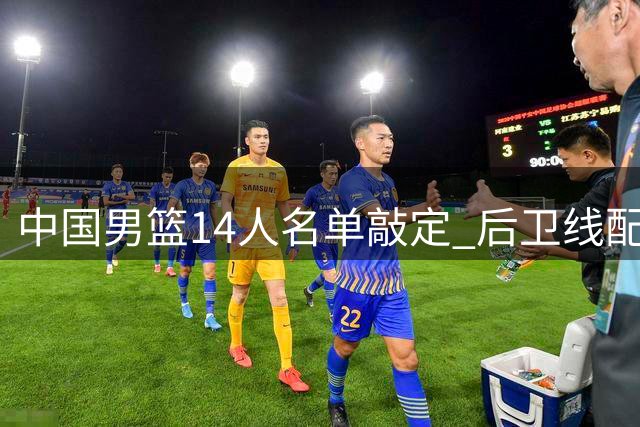 中国男篮14人名单敲定 后卫线配置引热议 崔永熙暂缓归队