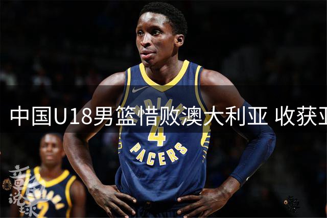 中国U18男篮惜败澳大利亚 收获亚洲杯亚军