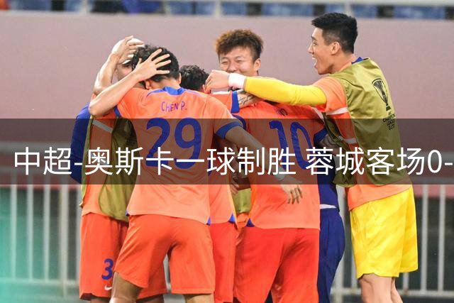 中超-奥斯卡一球制胜 蓉城客场0-1玉昆6轮不胜