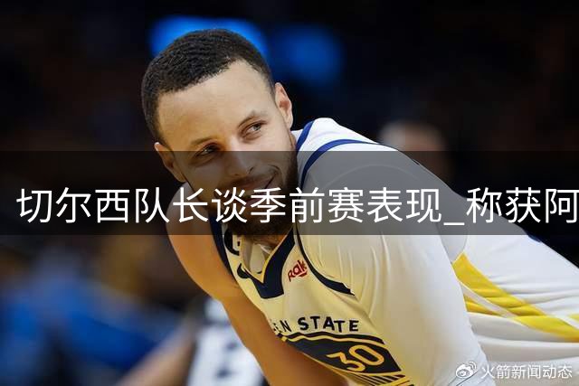 切尔西队长谈季前赛表现 称获阿隆索赏识倍感荣幸