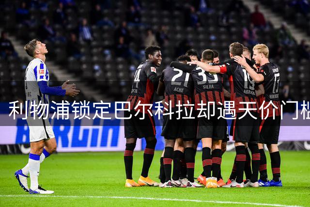 利物浦锁定巴尔科拉却遇天价门槛 1.5亿欧元标价成交易最大障碍