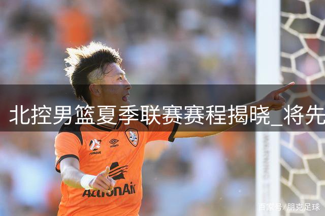 北控男篮夏季联赛赛程揭晓 将先后迎战青岛山西两队