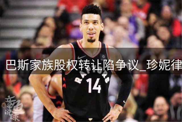 巴斯家族股权转让陷争议 珍妮律师否认六兄妹集体同意出售