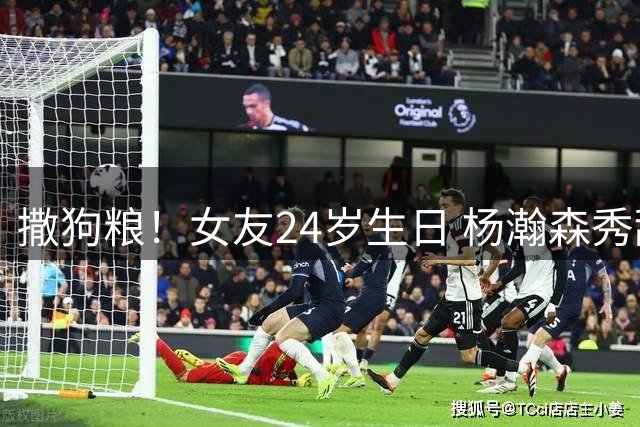 撒狗粮！女友24岁生日 杨瀚森秀甜蜜送祝福