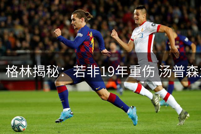 格林揭秘：若非19年重伤 汤普森九成概率离开勇士