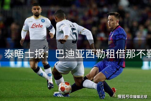 泰晤士报：巴迪亚西勒租借那不勒斯达协议 多家俱乐部正关注托辛