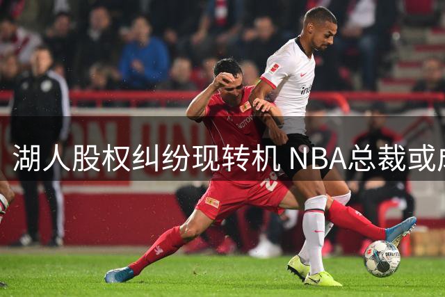 湖人股权纠纷现转机 NBA总裁或成调解关键人物