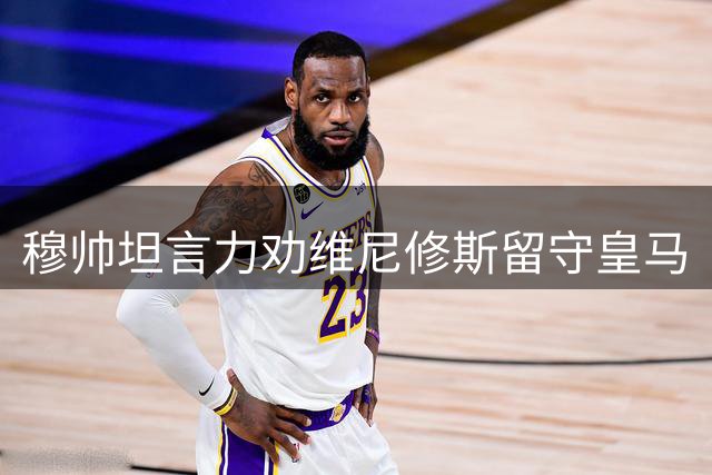 穆帅坦言力劝维尼修斯留守皇马
