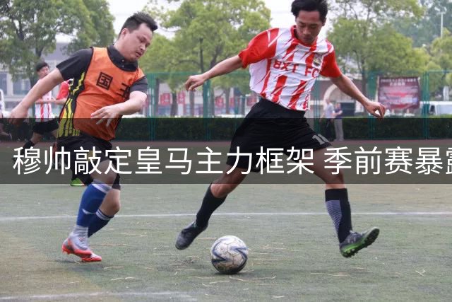 穆帅敲定皇马主力框架 季前赛暴露三大战术悬念