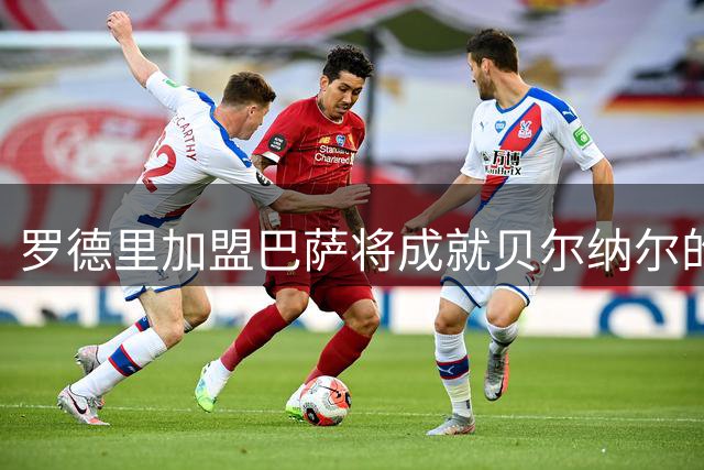 罗德里加盟巴萨将成就贝尔纳尔的完美成长路径