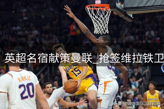 英超名宿献策曼联 抢签维拉铁卫补强防线