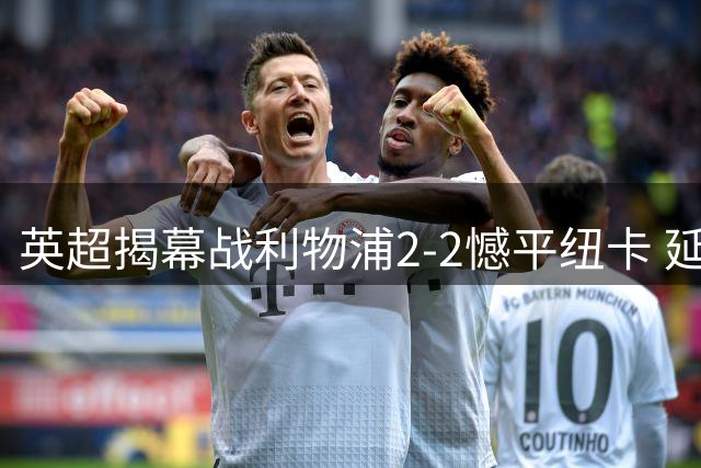 英超揭幕战利物浦2-2憾平纽卡 延续14季首轮不败纪录