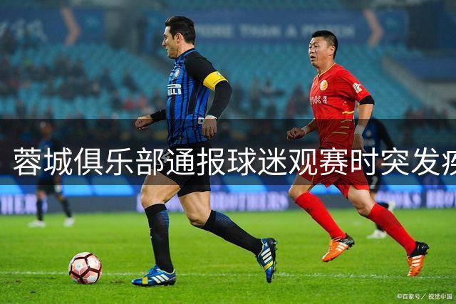 蓉城俱乐部通报球迷观赛时突发疾病离世
