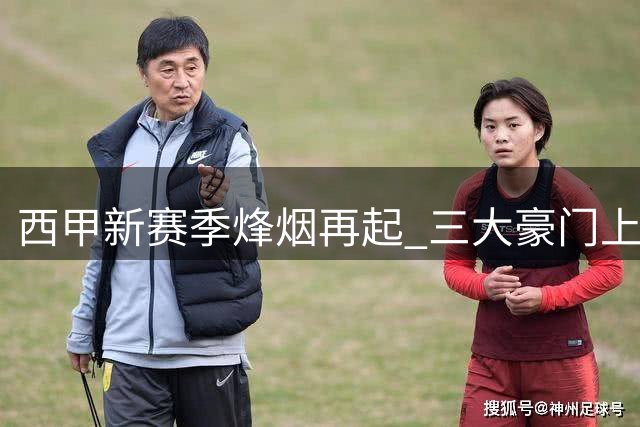 西甲新赛季烽烟再起 三大豪门上演亿元军备竞赛