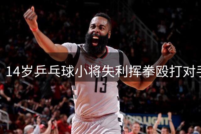 14岁乒乓球小将失利挥拳殴打对手，被禁赛1年，系前国手弟弟