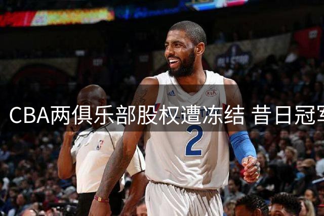 CBA两俱乐部股权遭冻结 昔日冠军陷债务困局