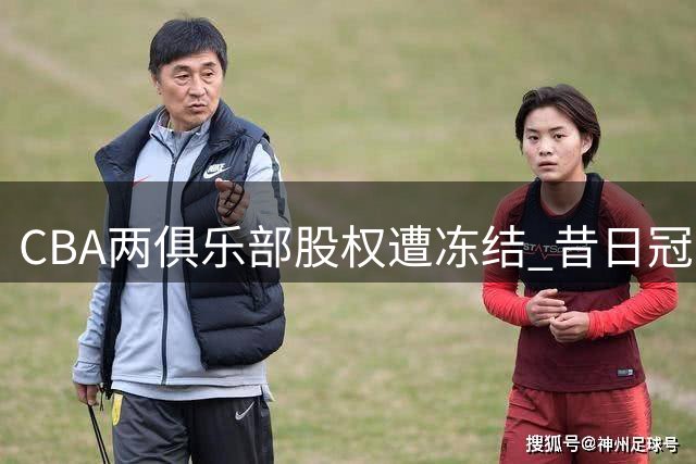 CBA两俱乐部股权遭冻结 昔日冠军陷债务困局