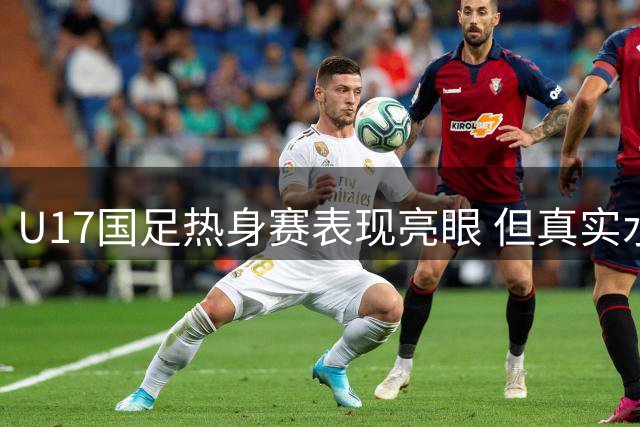 U17国足热身赛表现亮眼 但真实水平仍需大赛检验