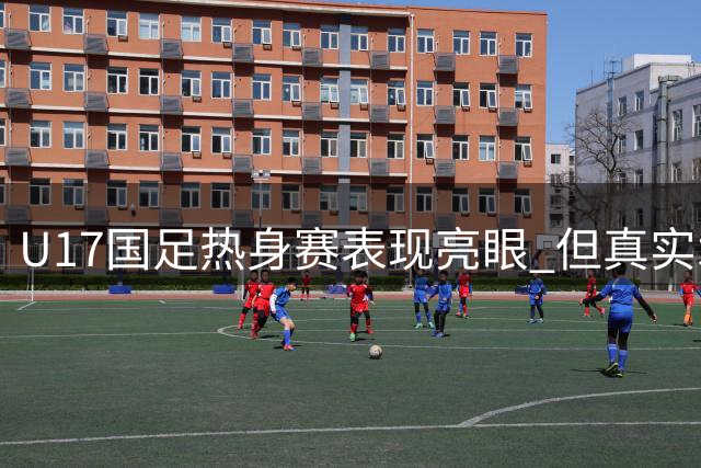 U17国足热身赛表现亮眼 但真实水平仍需大赛检验