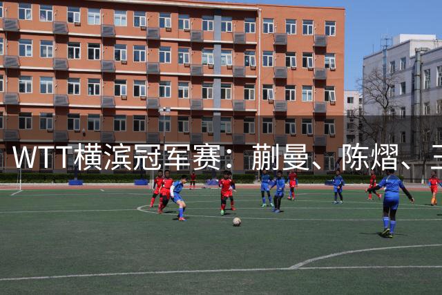 WTT横滨冠军赛：蒯曼、陈熠、王艺迪晋级16强